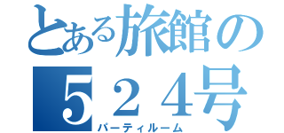 とある旅館の５２４号室（パーティルーム）