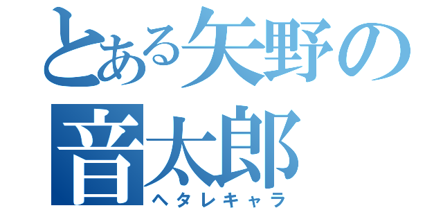 とある矢野の音太郎（ヘタレキャラ）