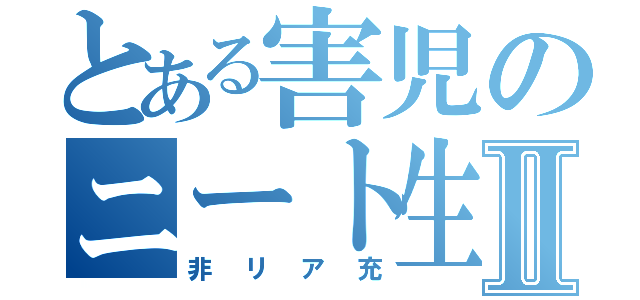 とある害児のニート生活Ⅱ（非リア充）