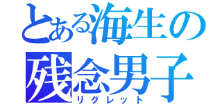 とある海生の残念男子（リグレット）