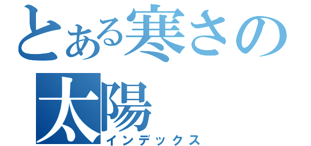 とある寒さの太陽（インデックス）