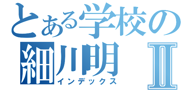 とある学校の細川明Ⅱ（インデックス）