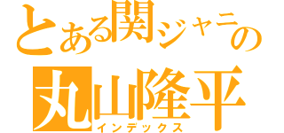 とある関ジャニ∞の丸山隆平（インデックス）