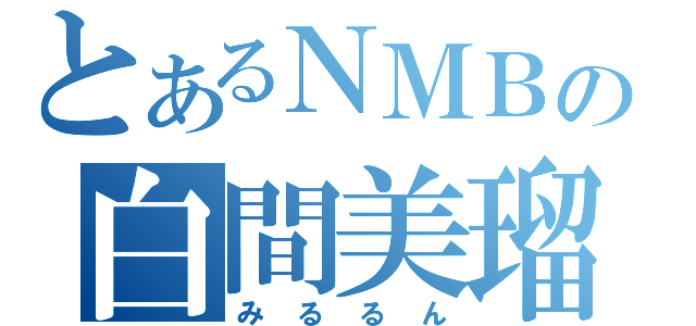 とあるＮＭＢの白間美瑠（みるるん）