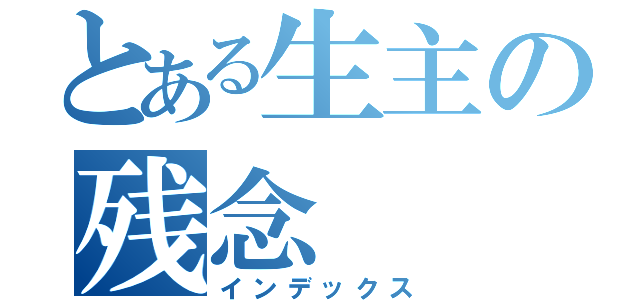 とある生主の残念（インデックス）