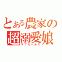 とある農家の超溺愛娘（ラブガールズ）