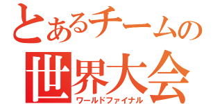 とあるチームの世界大会（ワールドファイナル）