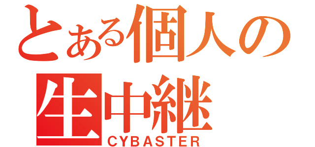 とある個人の生中継（ＣＹＢＡＳＴＥＲ）