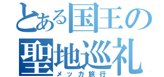 とある国王の聖地巡礼（メッカ旅行）