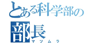 とある科学部の部長（マツムラ）