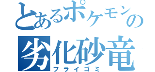 とあるポケモンの劣化砂竜（フライゴミ）