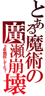 とある魔術の廣瀬崩壊（２年間何してた？）