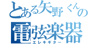 とある矢野くんの電弦楽器（エレキギター）