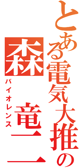 とある電気大推薦の森　竜二（バイオレンス）