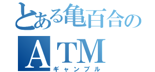 とある亀百合のＡＴＭ（ギャンブル）