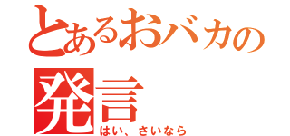 とあるおバカの発言（はい、さいなら）