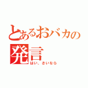 とあるおバカの発言（はい、さいなら）