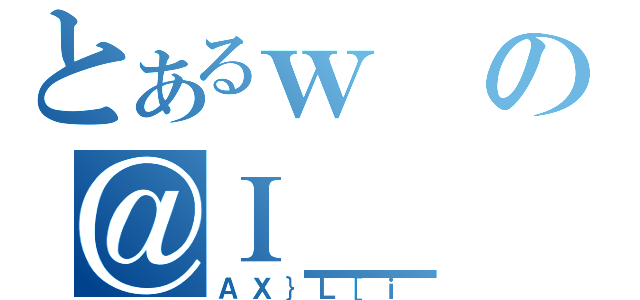 とあるｗの＠Ｉ＿（ＡＸ｝Ｌ［ｉ）