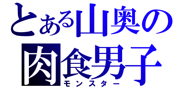 とある山奥の肉食男子（モンスター）