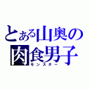 とある山奥の肉食男子（モンスター）