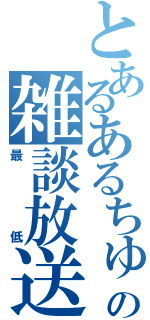 とあるあるちゅらの雑談放送（最低）