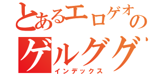 とあるエロゲオタクのゲルググ（インデックス）