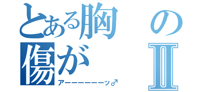 とある胸の傷がⅡ（アーーーーーーッ♂）