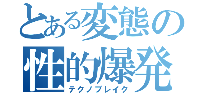 とある変態の性的爆発（テクノブレイク）