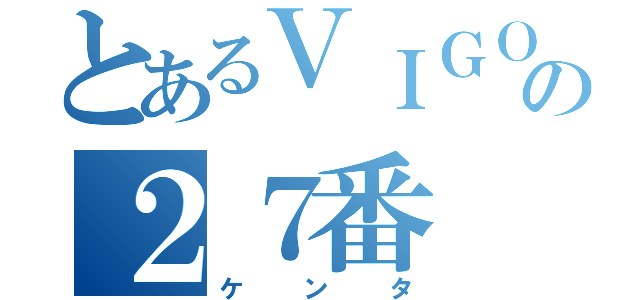 とあるＶＩＧＯＲＥの２７番（ケンタ）