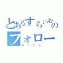 とあるすらいむのフォローしてくだざい（スライム）