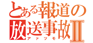 とある報道の放送事故Ⅱ（アァツモ）