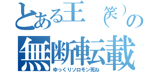 とある王（笑）の無断転載（ゆっくりソロモン死ね）