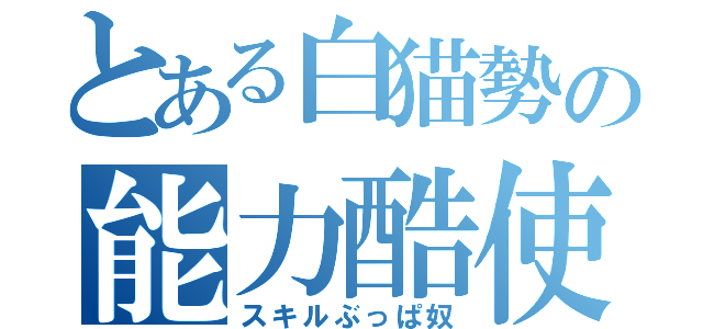 とある白猫勢の能力酷使（スキルぶっぱ奴）