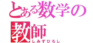 とある数学の教師（しみずひろし）