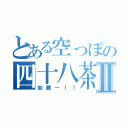 とある空っぽの四十八茶Ⅱ（加藤ー！！）