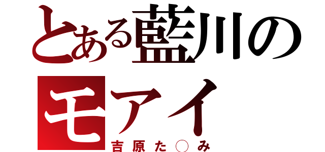 とある藍川のモアイ（吉原た◯み）