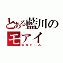 とある藍川のモアイ（吉原た◯み）