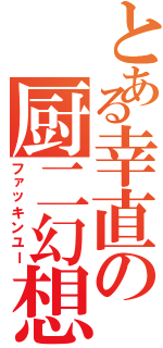 とある幸直の厨二幻想（ファッキンユー）