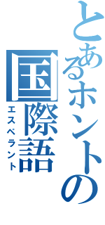 とあるホントの国際語（エスペラント）