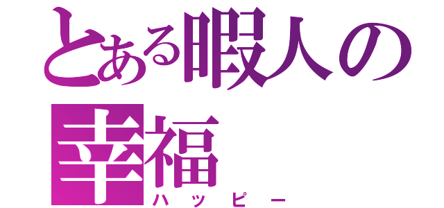 とある暇人の幸福（ハッピー）