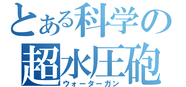 とある科学の超水圧砲（ウォーターガン）