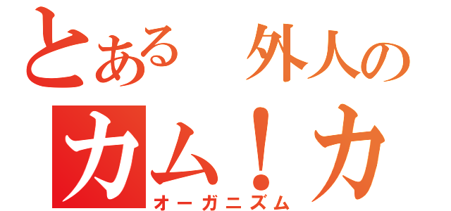 とある 外人のカム！カム！（オーガニズム）