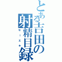 とある吉田の射精目録（セーエキ）