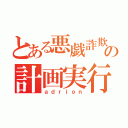 とある悪戯詐欺の計画実行（ａｄｒｉｏｎ）