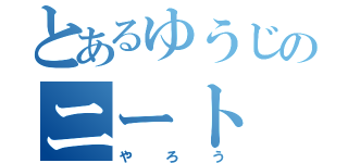 とあるゆうじのニート（やろう）