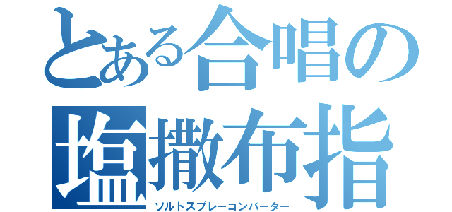 とある合唱の塩撒布指揮（ソルトスプレーコンバーター）