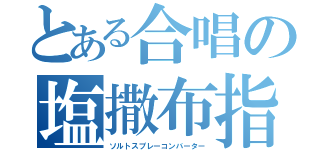 とある合唱の塩撒布指揮（ソルトスプレーコンバーター）