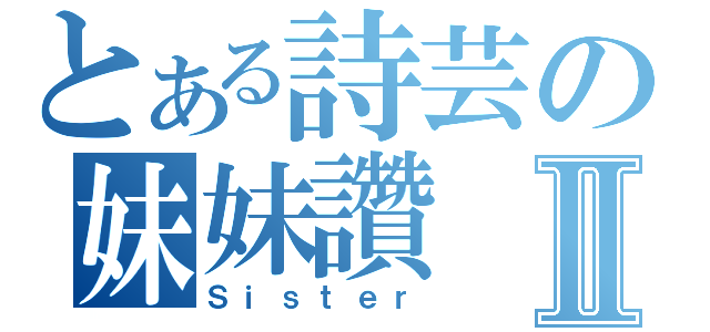 とある詩芸の妹妹讚Ⅱ（Ｓｉｓｔｅｒ）