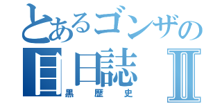 とあるゴンザの目日誌Ⅱ（黒歴史）