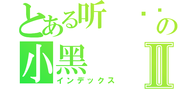 とある听 哾捰叫の小黑Ⅱ（インデックス）